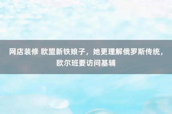 网店装修 欧盟新铁娘子，她更理解俄罗斯传统，欧尔班要访问基辅