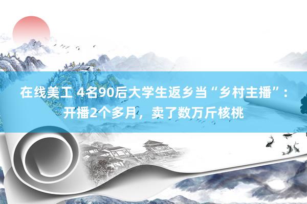 在线美工 4名90后大学生返乡当“乡村主播”：开播2个多月，卖了数万斤核桃