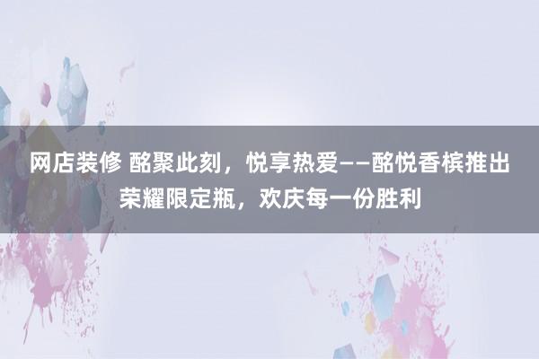 网店装修 酩聚此刻，悦享热爱——酩悦香槟推出荣耀限定瓶，欢庆每一份胜利