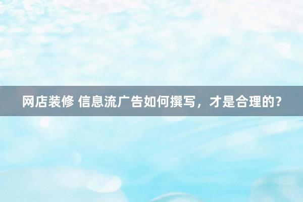 网店装修 信息流广告如何撰写，才是合理的？