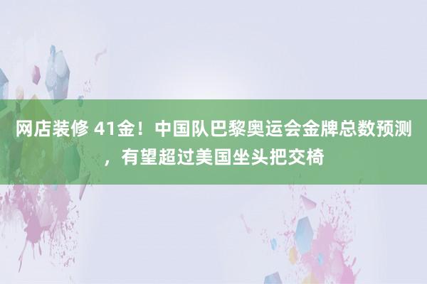 网店装修 41金！中国队巴黎奥运会金牌总数预测，有望超过美国坐头把交椅