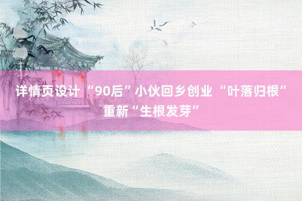 详情页设计 “90后”小伙回乡创业 “叶落归根”重新“生根发芽”