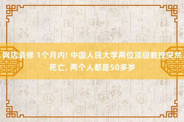 网店装修 1个月内! 中国人民大学两位顶级教授突然死亡, 两个人都是50多岁