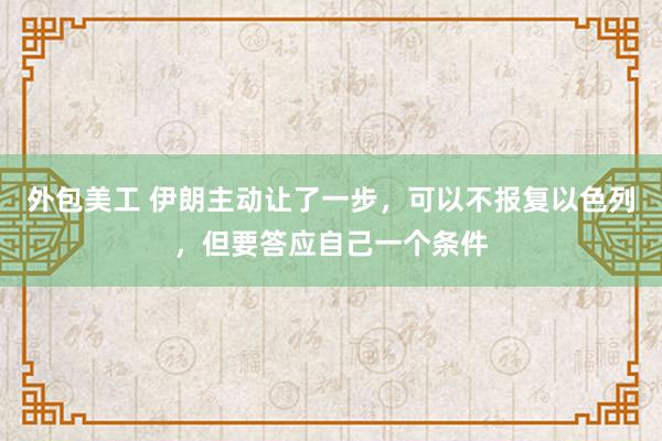 外包美工 伊朗主动让了一步，可以不报复以色列，但要答应自己一个条件