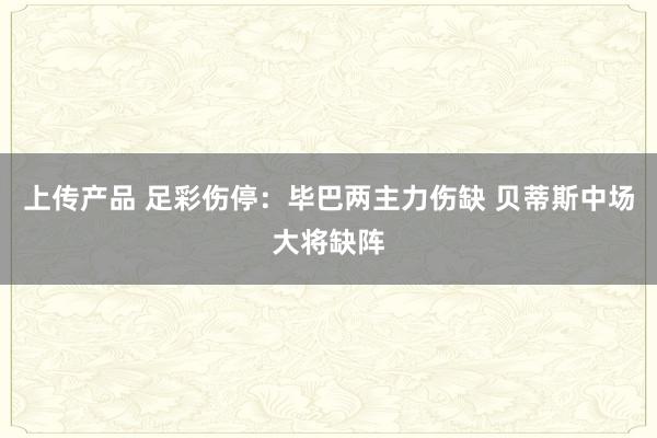 上传产品 足彩伤停：毕巴两主力伤缺 贝蒂斯中场大将缺阵