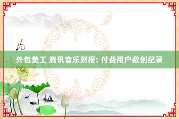 外包美工 腾讯音乐财报: 付费用户数创纪录