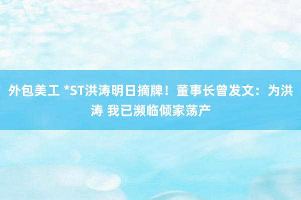 外包美工 *ST洪涛明日摘牌！董事长曾发文：为洪涛 我已濒临倾家荡产