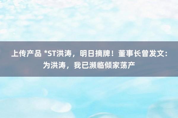 上传产品 *ST洪涛，明日摘牌！董事长曾发文：为洪涛，我已濒临倾家荡产