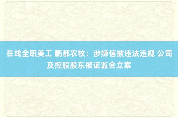 在线全职美工 鹏都农牧：涉嫌信披违法违规 公司及控股股东被证监会立案