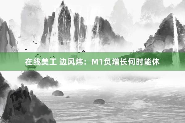 在线美工 边风炜：M1负增长何时能休