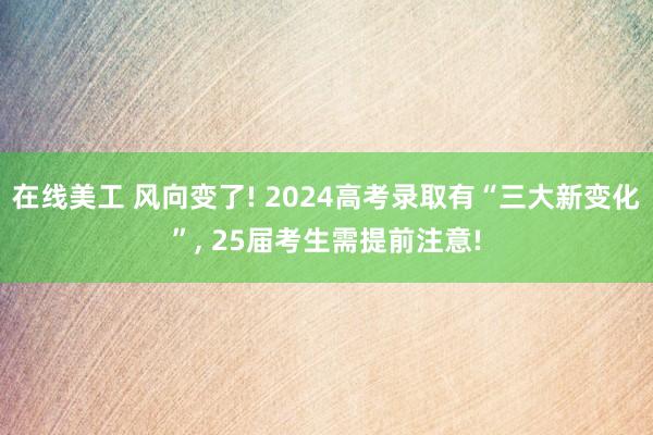 在线美工 风向变了! 2024高考录取有“三大新变化”, 25届考生需提前注意!