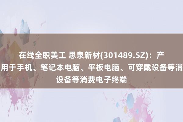 在线全职美工 思泉新材(301489.SZ)：产品可广泛应用于手机、笔记本电脑、平板电脑、可穿戴设备等消费电子终端