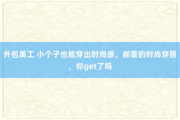 外包美工 小个子也能穿出时尚感，郝蕾的时尚穿搭，你get了吗