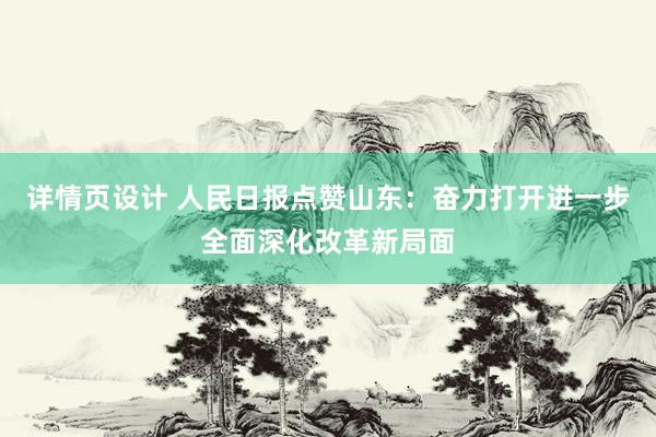 详情页设计 人民日报点赞山东：奋力打开进一步全面深化改革新局面