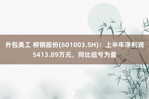 外包美工 柳钢股份(601003.SH)：上半年净利润5413.89万元，同比扭亏为盈