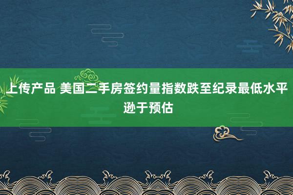 上传产品 美国二手房签约量指数跌至纪录最低水平 逊于预估