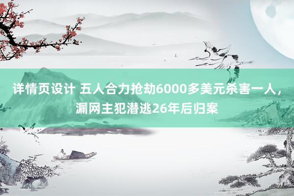 详情页设计 五人合力抢劫6000多美元杀害一人，漏网主犯潜逃26年后归案