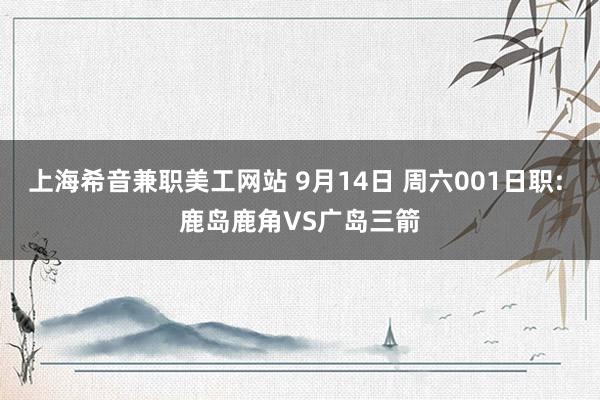 上海希音兼职美工网站 9月14日 周六001日职: 鹿岛鹿角VS广岛三箭