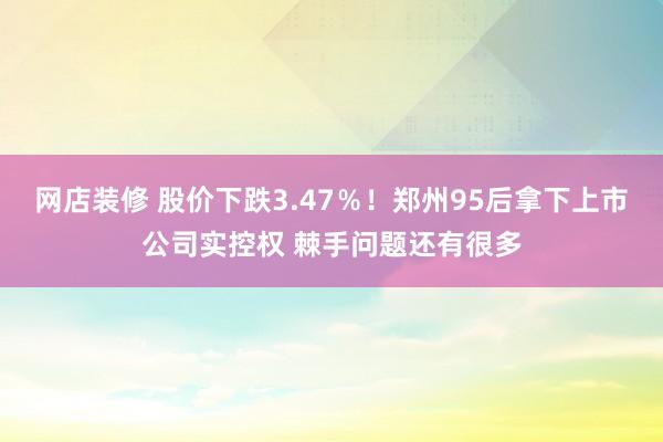 网店装修 股价下跌3.47％！郑州95后拿下上市公司实控权 棘手问题还有很多