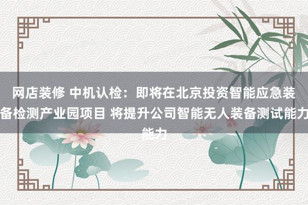 网店装修 中机认检：即将在北京投资智能应急装备检测产业园项目 将提升公司智能无人装备测试能力