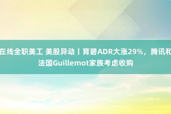 在线全职美工 美股异动丨育碧ADR大涨29%，腾讯和法国Guillemot家族考虑收购